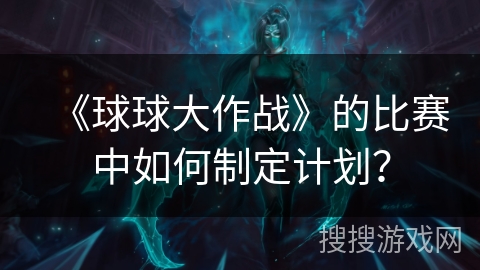 《球球大作战》的比赛中如何制定计划？