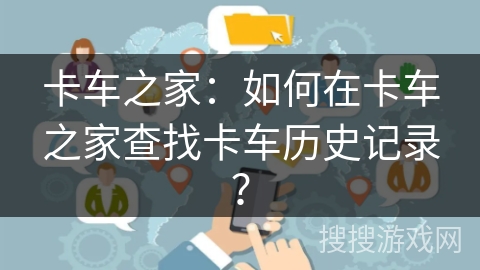 卡车之家：如何在卡车之家查找卡车历史记录？
