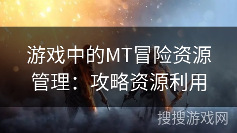 游戏中的MT冒险资源管理：攻略资源利用