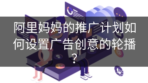 阿里妈妈的推广计划如何设置广告创意的轮播？