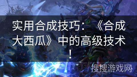 实用合成技巧：《合成大西瓜》中的高级技术！