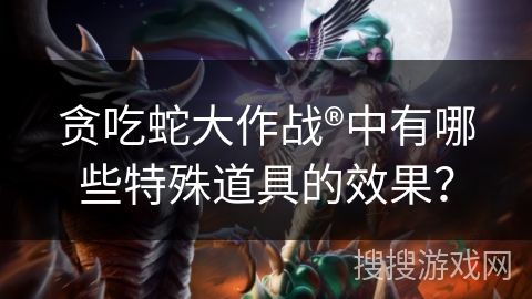 贪吃蛇大作战®中有哪些特殊道具的效果？