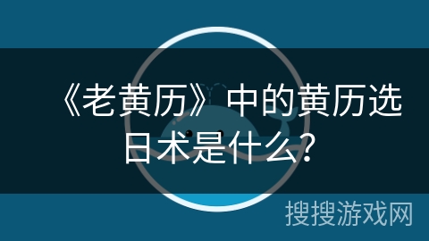 《老黄历》中的黄历选日术是什么？