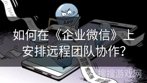 如何在《企业微信》上安排远程团队协作？