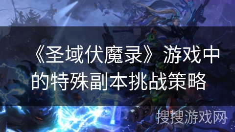 《圣域伏魔录》游戏中的特殊副本挑战策略