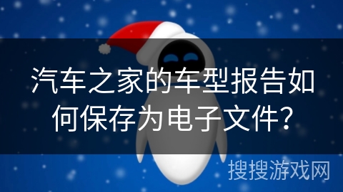 汽车之家的车型报告如何保存为电子文件？
