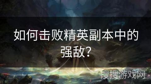 如何击败精英副本中的强敌？