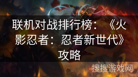 联机对战排行榜：《火影忍者：忍者新世代》攻略