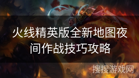 火线精英版全新地图夜间作战技巧攻略