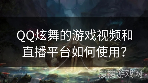QQ炫舞的游戏视频和直播平台如何使用？