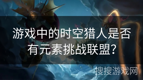 游戏中的时空猎人是否有元素挑战联盟？