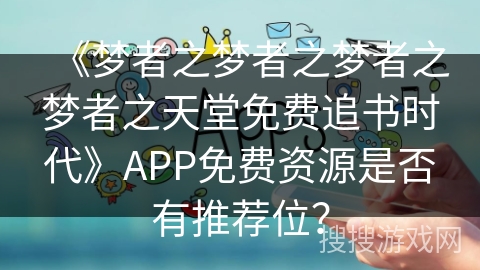 《梦者之梦者之梦者之梦者之天堂免费追书时代》APP免费资源是否有推荐位？