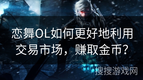 恋舞OL如何更好地利用交易市场，赚取金币？