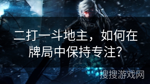 二打一斗地主，如何在牌局中保持专注？