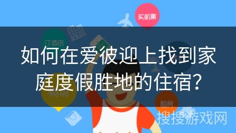 如何在爱彼迎上找到家庭度假胜地的住宿？
