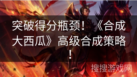 突破得分瓶颈！《合成大西瓜》高级合成策略！