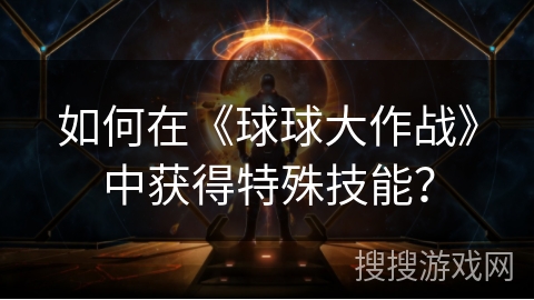 如何在《球球大作战》中获得特殊技能？