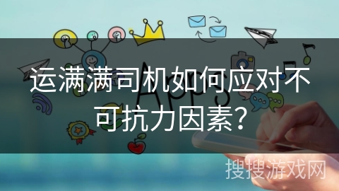 运满满司机如何应对不可抗力因素？