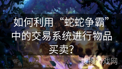 如何利用“蛇蛇争霸”中的交易系统进行物品买卖？