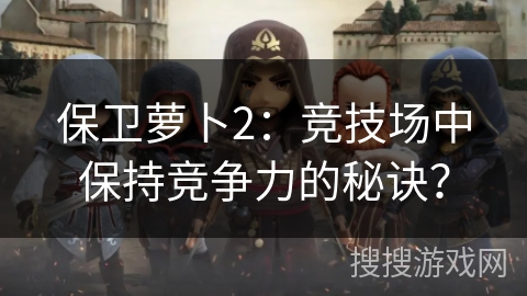 保卫萝卜2：竞技场中保持竞争力的秘诀？
