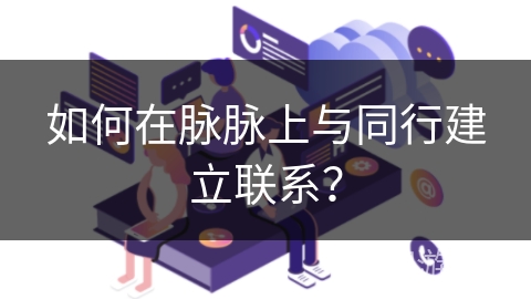 如何在脉脉上与同行建立联系？