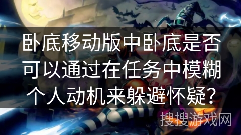 卧底移动版中卧底是否可以通过在任务中模糊个人动机来躲避怀疑？