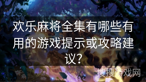 欢乐麻将全集有哪些有用的游戏提示或攻略建议？