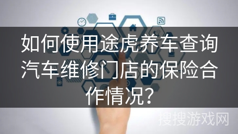如何使用途虎养车查询汽车维修门店的保险合作情况？