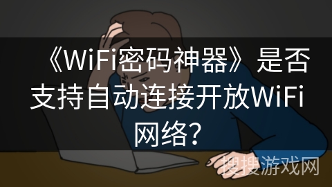 《WiFi密码神器》是否支持自动连接开放WiFi网络？
