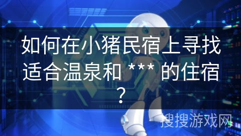 如何在小猪民宿上寻找适合温泉和 *** 的住宿？
