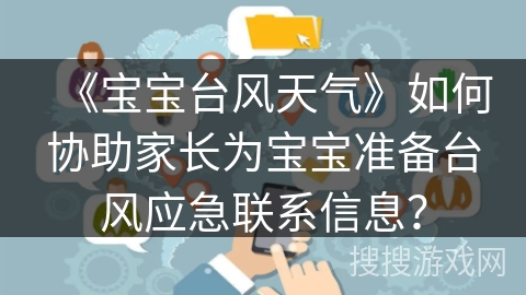 《宝宝台风天气》如何协助家长为宝宝准备台风应急联系信息？