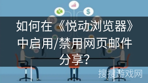 如何在《悦动浏览器》中启用/禁用网页邮件分享？