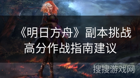 《明日方舟》副本挑战高分作战指南建议