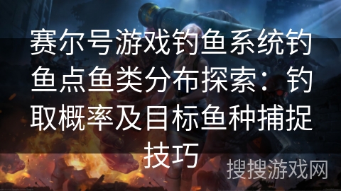 赛尔号游戏钓鱼系统钓鱼点鱼类分布探索：钓取概率及目标鱼种捕捉技巧