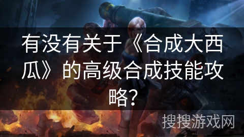 有没有关于《合成大西瓜》的高级合成技能攻略？