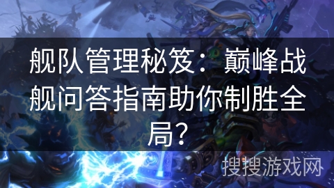 舰队管理秘笈：巅峰战舰问答指南助你制胜全局？