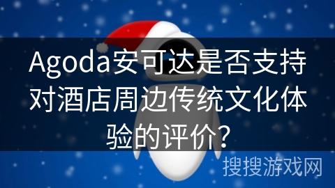 Agoda安可达是否支持对酒店周边传统文化体验的评价？