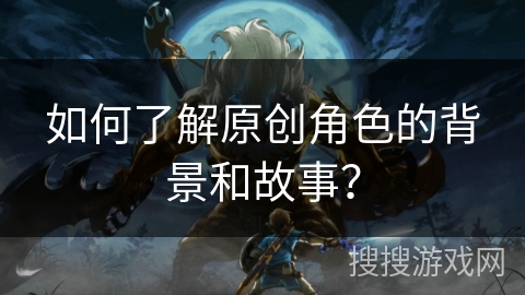 如何了解原创角色的背景和故事？