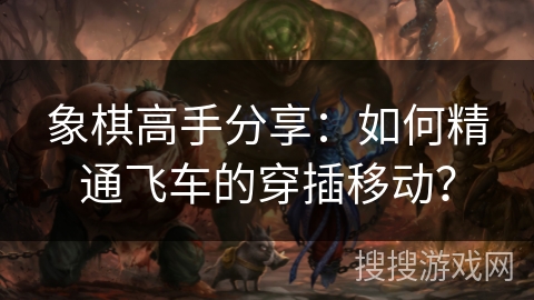 象棋高手分享：如何精通飞车的穿插移动？