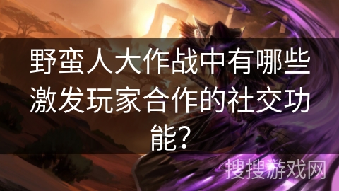 野蛮人大作战中有哪些激发玩家合作的社交功能？