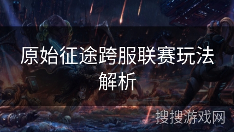 原始征途跨服联赛玩法解析