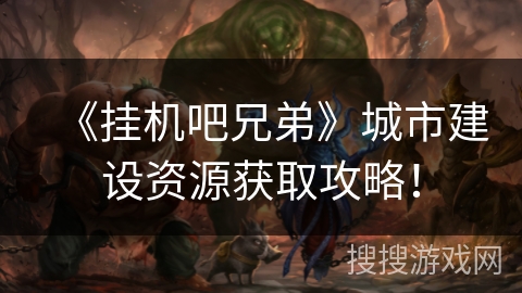 《挂机吧兄弟》城市建设资源获取攻略！