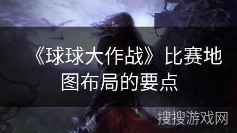 《球球大作战》比赛地图布局的要点