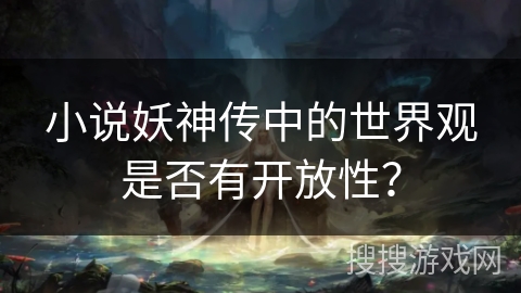 小说妖神传中的世界观是否有开放性？