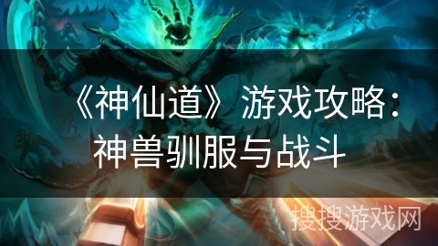 《神仙道》游戏攻略：神兽驯服与战斗