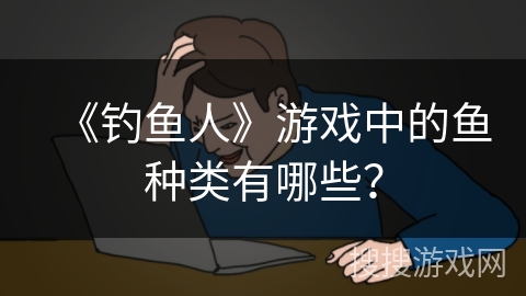 《钓鱼人》游戏中的鱼种类有哪些？