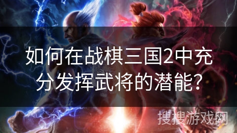 如何在战棋三国2中充分发挥武将的潜能？