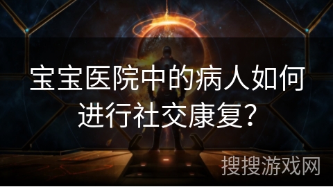 宝宝医院中的病人如何进行社交康复？