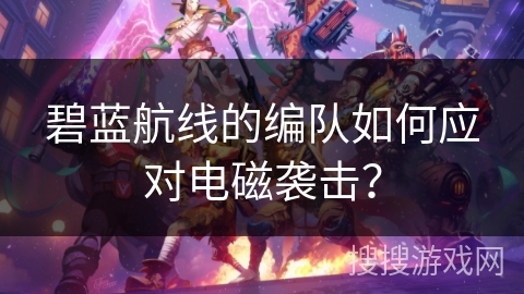 碧蓝航线的编队如何应对电磁袭击？