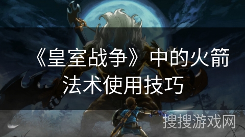 《皇室战争》中的火箭法术使用技巧